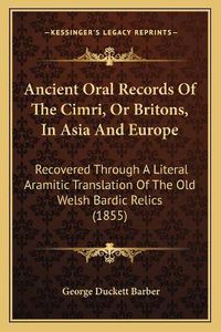 Cover image for Ancient Oral Records of the Cimri, or Britons, in Asia and Europe: Recovered Through a Literal Aramitic Translation of the Old Welsh Bardic Relics (1855)