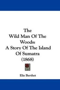 Cover image for The Wild Man Of The Woods: A Story Of The Island Of Sumatra (1868)