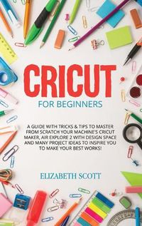 Cover image for Cricut for Beginners: A Guide with Tricks & Tips to Master from Scratch your Machine's Cricut Maker, Air Explore 2 with Design Space and Many Project Ideas to Inspire You to Make your Best Works!