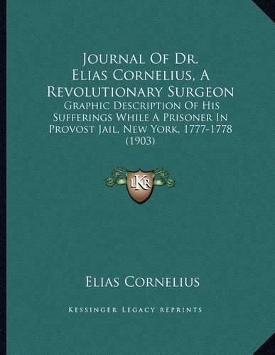 Journal of Dr. Elias Cornelius, a Revolutionary Surgeon: Graphic Description of His Sufferings While a Prisoner in Provost Jail, New York, 1777-1778 (1903)