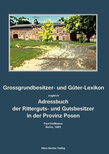 Grossgrundbesitzer- und Guter-Lexikon der Provinz Posen 1883: Zugleich Adressbuch der Ritterguts- und Gutsbesitzer. Herausgegeben von Paul Hoffmann, Berlin 1883