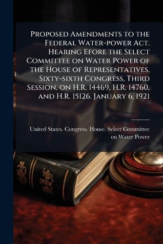 Cover image for Proposed Amendments to the Federal Water-Power ACT. Hearing Efore the Select Committee on Water Power of the House of Representatives, Sixty-Sixth Congress, Third Session, on H.R. 14469, H.R. 14760, and H.R. 15126. January 6, 1921