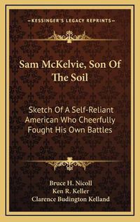 Cover image for Sam McKelvie, Son of the Soil Sam McKelvie, Son of the Soil: Sketch of a Self-Reliant American Who Cheerfully Fought His Sketch of a Self-Reliant American Who Cheerfully Fought His Own Battles Own Battles