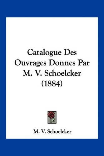 Cover image for Catalogue Des Ouvrages Donnes Par M. V. Schoelcker (1884)