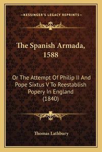 Cover image for The Spanish Armada, 1588 the Spanish Armada, 1588: Or the Attempt of Philip II and Pope Sixtus V to Reestablishor the Attempt of Philip II and Pope Sixtus V to Reestablish Popery in England (1840) Popery in England (1840)