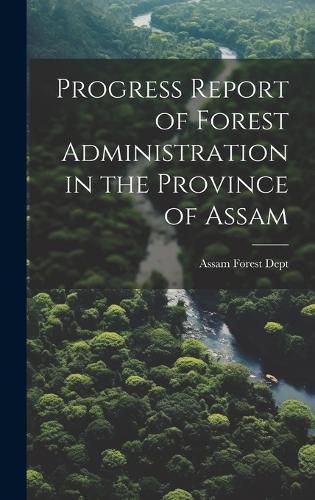 Cover image for Progress Report of Forest Administration in the Province of Assam