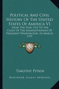 Cover image for Political and Civil History of the United States of America V1: From the Year 1763 to the Close of the Administration of President Washington, in March 1797