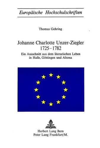 Johanne Charlotte Unzer-Ziegler 1725-1782: Ein Ausschnitt Aus Dem Literarischen Leben in Halle, Goettingen Und Altona