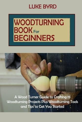 Cover image for Woodturning Book for Beginners: A Wood Turner Guide to Crafting 15 Woodturning Projects Plus Woodturning Tools and Tips to Get You Started