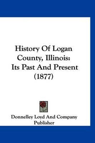 Cover image for History of Logan County, Illinois: Its Past and Present (1877)