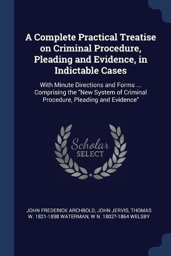 Cover image for A Complete Practical Treatise on Criminal Procedure, Pleading and Evidence, in Indictable Cases: With Minute Directions and Forms ... Comprising the New System of Criminal Procedure, Pleading and Evidence