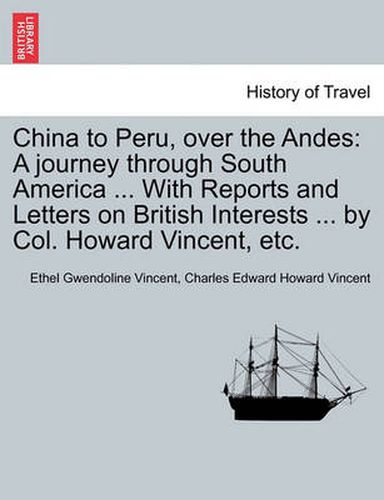 Cover image for China to Peru, Over the Andes: A Journey Through South America ... with Reports and Letters on British Interests ... by Col. Howard Vincent, Etc.