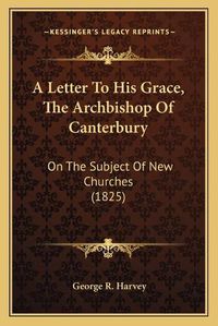 Cover image for A Letter to His Grace, the Archbishop of Canterbury: On the Subject of New Churches (1825)