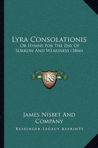 Cover image for Lyra Consolationis: Or Hymns for the Day of Sorrow and Weariness (1866)