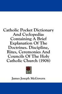 Cover image for Catholic Pocket Dictionary and Cyclopedia: Containing a Brief Explanation of the Doctrines. Discipline, Rites, Ceremonies and Councils of the Holy Catholic Church (1906)