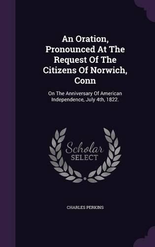 Cover image for An Oration, Pronounced at the Request of the Citizens of Norwich, Conn: On the Anniversary of American Independence, July 4th, 1822.