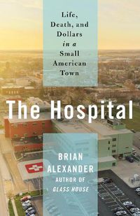Cover image for The Hospital: Life, Death, and Dollars in a Small American Town