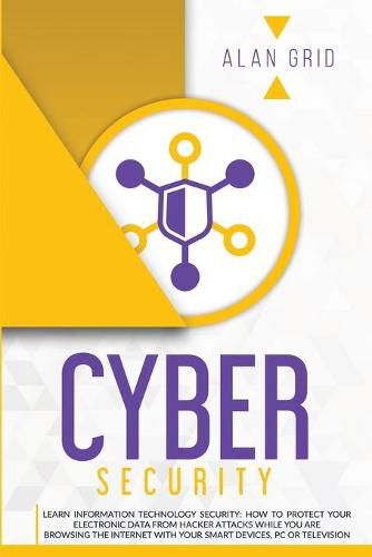 Cover image for Cybersecurity: Learn Information Technology Security: How to Protect Your Electronic Data from Hacker Attacks While You Are Browsing the Internet with Your Smart Devices, PC or Television