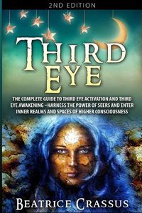 Cover image for Third Eye: The Complete Guide to Third Eye Activation and Third Eye Awakening - Harness the Power of Seers And Enter Inner Realms and Spaces of Higher Consciousness