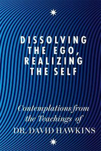 Cover image for Dissolving the Ego, Realizing the Self: Contemplations from the Teachings of Dr David R. Hawkins MD, PhD