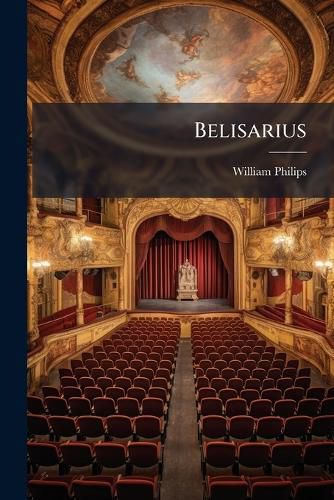 Cover image for Belisarius: A Tragedy. Written by Mr. Philips. to Which Is Prefixed, Some Account of the Life of Belisarius