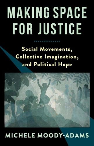Cover image for Making Space for Justice: Social Movements, Collective Imagination, and Political Hope