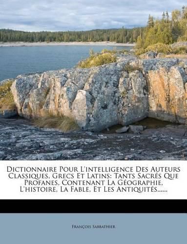 Cover image for Dictionnaire Pour L'Intelligence Des Auteurs Classiques, Grecs Et Latins: Tants Sacr?'s Que Profanes, Contenant La G Ographie, L'Histoire, La Fable, Et Les Antiquit S......