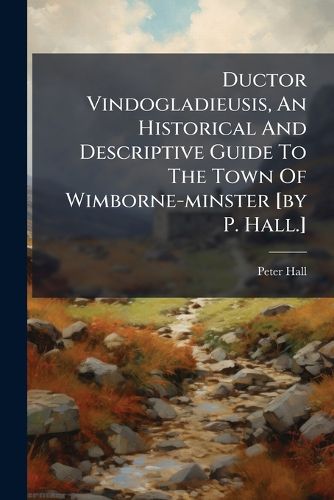 Cover image for Ductor Vindogladieusis, An Historical And Descriptive Guide To The Town Of Wimborne-minster [by P. Hall.]