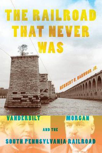 Cover image for The Railroad That Never Was: Vanderbilt, Morgan, and the South Pennsylvania Railroad