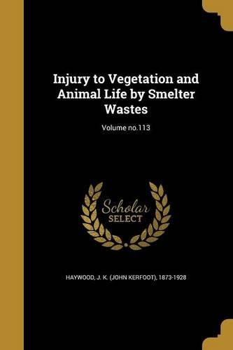 Cover image for Injury to Vegetation and Animal Life by Smelter Wastes; Volume no.113