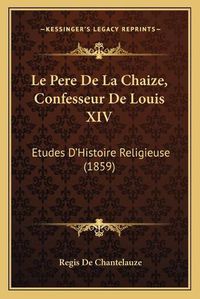 Cover image for Le Pere de La Chaize, Confesseur de Louis XIV: Etudes D'Histoire Religieuse (1859)