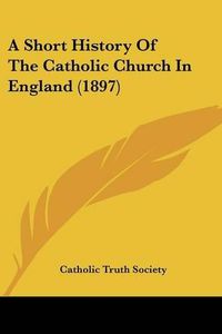 Cover image for A Short History of the Catholic Church in England (1897)