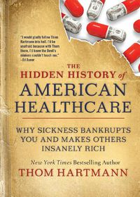 Cover image for The Hidden History of American Healthcare: Why Sickness Bankrupts You and Makes Others Insanely Rich