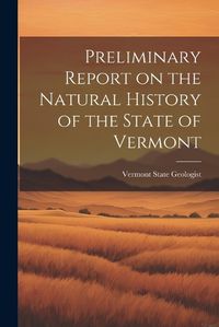 Cover image for Preliminary Report on the Natural History of the State of Vermont