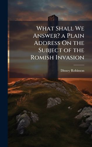 Cover image for What Shall We Answer? a Plain Address On the Subject of the Romish Invasion
