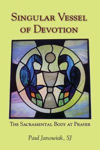 Cover image for Singular Vessel of Devotion: The Sacramental Body at Prayer