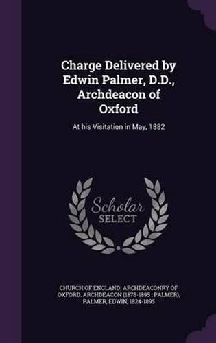 Cover image for Charge Delivered by Edwin Palmer, D.D., Archdeacon of Oxford: At His Visitation in May, 1882