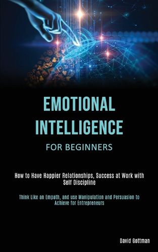 Cover image for Emotional Intelligence for Beginners: How to Have Happier Relationships, Success at Work with Self Discipline (Think Like an Empath, and use Manipulation and Persuasion to Achieve for Entrepreneurs)