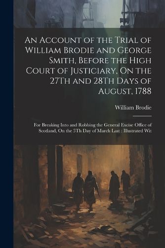 An Account of the Trial of William Brodie and George Smith, Before the High Court of Justiciary, On the 27Th and 28Th Days of August, 1788