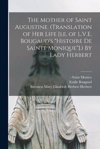 Cover image for The Mother of Saint Augustine. (Translation of Her Life [i.e. of L.V.E. Bougaud's Histoire De Sainte Monique].) By Lady Herbert