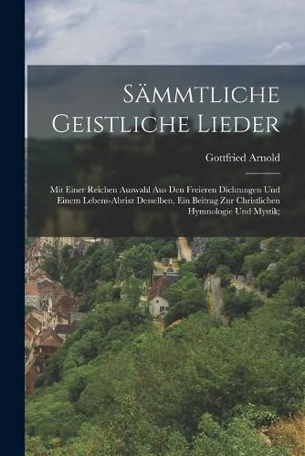 Cover image for Saemmtliche geistliche Lieder; mit einer reichen Auswahl aus den freieren Dichtungen und einem Lebens-Abrisz desselben, ein Beitrag zur christlichen Hymnologie und Mystik;