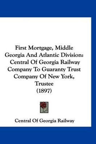 Cover image for First Mortgage, Middle Georgia and Atlantic Division: Central of Georgia Railway Company to Guaranty Trust Company of New York, Trustee (1897)