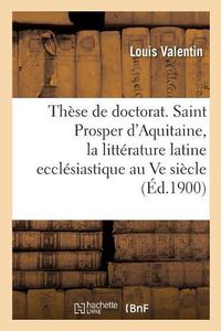 Cover image for These de Doctorat. Saint Prosper d'Aquitaine, Etude Sur La Litterature Latine Ecclesiastique: Au Ve Siecle En Gaule. Faculte Des Lettres de Bordeaux
