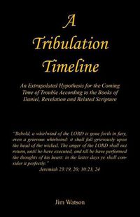 Cover image for A Tribulation Timeline - An Extrapolated Hypothesis for the Coming Time of Trouble According to the Books of Daniel, Revelation and Related Scripture