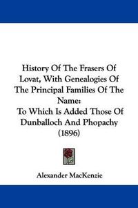 Cover image for History of the Frasers of Lovat, with Genealogies of the Principal Families of the Name: To Which Is Added Those of Dunballoch and Phopachy (1896)