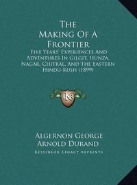 Cover image for The Making of a Frontier: Five Years' Experiences and Adventures in Gilgit, Hunza, Nagar, Chitral, and the Eastern Hindu-Kush (1899)