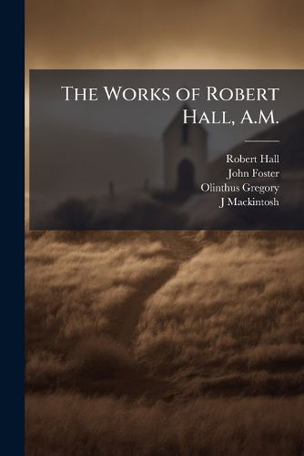 Cover image for The Works of Robert Hall, A.M.: Sermons, Charges, and Circular Letters