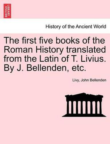 Cover image for The First Five Books of the Roman History Translated from the Latin of T. Livius. by J. Bellenden, Etc.