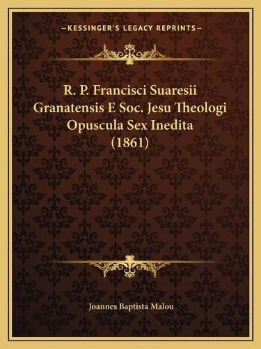 Cover image for R. P. Francisci Suaresii Granatensis E Soc. Jesu Theologi Opuscula Sex Inedita (1861)