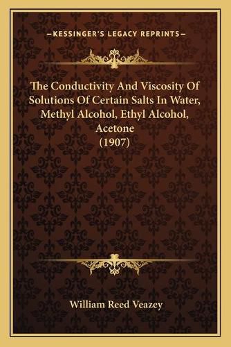 Cover image for The Conductivity and Viscosity of Solutions of Certain Salts in Water, Methyl Alcohol, Ethyl Alcohol, Acetone (1907)